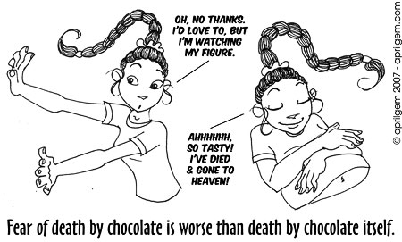 Fear of death by chocolate is worse than death by chocolate itself.